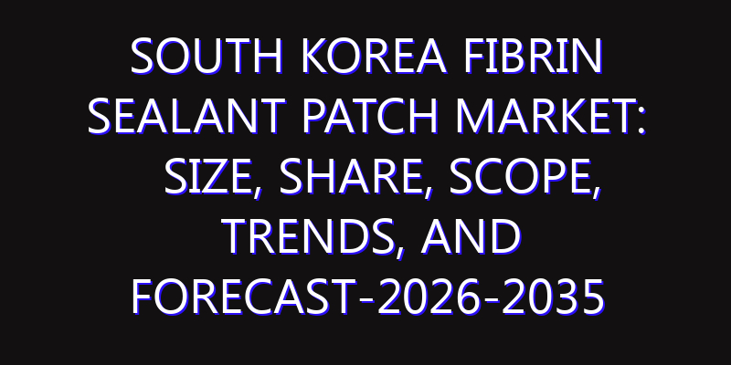 South Korea Fibrin Sealant Patch Market: Size, Share, Scope, Trends, and Forecast-2026-2035