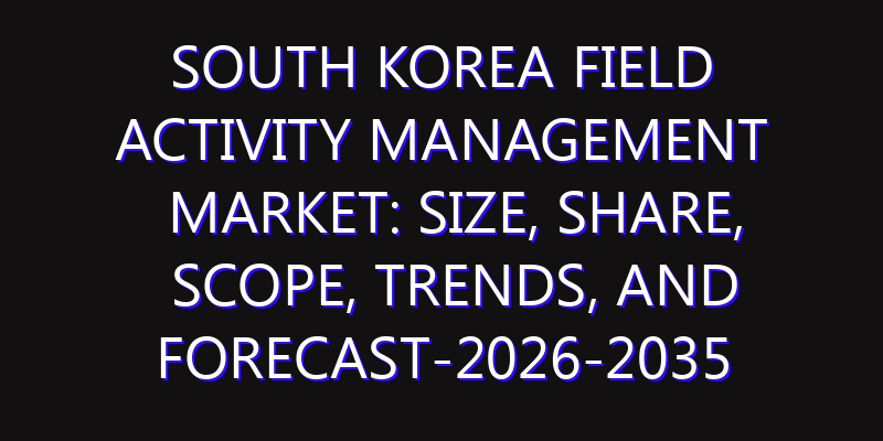 South Korea Field Activity Management Market: Size, Share, Scope, Trends, and Forecast-2026-2035