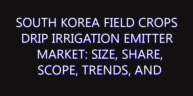 South Korea Field Crops Drip Irrigation Emitter Market: Size, Share, Scope, Trends, and Forecast-2026-2035