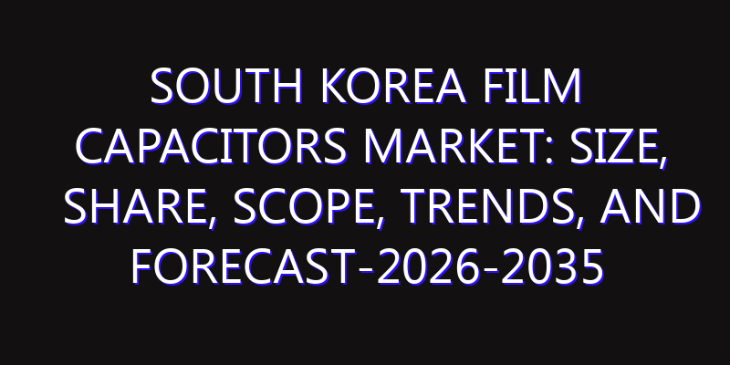 South Korea Film Capacitors Market: Size, Share, Scope, Trends, and Forecast-2026-2035