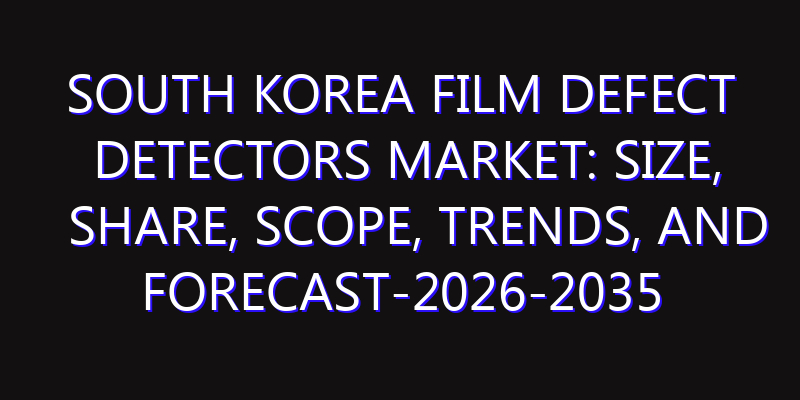 South Korea Film Defect Detectors Market: Size, Share, Scope, Trends, and Forecast-2026-2035