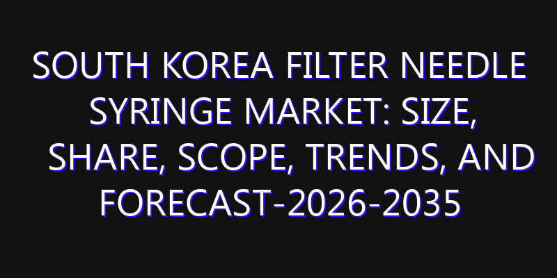 South Korea Filter Needle Syringe Market: Size, Share, Scope, Trends, and Forecast-2026-2035