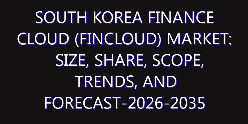 South Korea Finance Cloud (FinCloud) Market: Size, Share, Scope, Trends, and Forecast-2026-2035