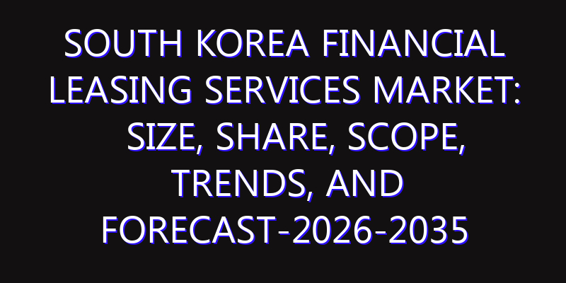 South Korea Financial Leasing Services Market: Size, Share, Scope, Trends, and Forecast-2026-2035