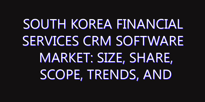 South Korea Financial Services CRM Software Market: Size, Share, Scope, Trends, and Forecast-2026-2035