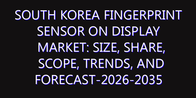 South Korea Fingerprint Sensor on Display Market: Size, Share, Scope, Trends, and Forecast-2026-2035