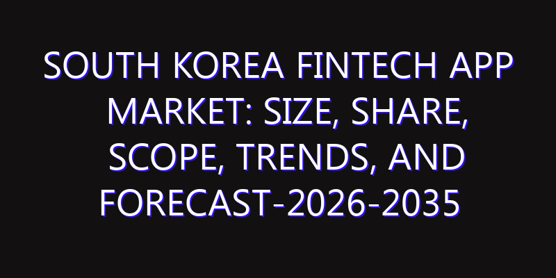 South Korea Fintech App Market: Size, Share, Scope, Trends, and Forecast-2026-2035