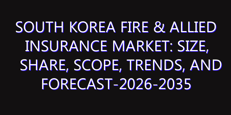 South Korea Fire & Allied Insurance Market: Size, Share, Scope, Trends, and Forecast-2026-2035
