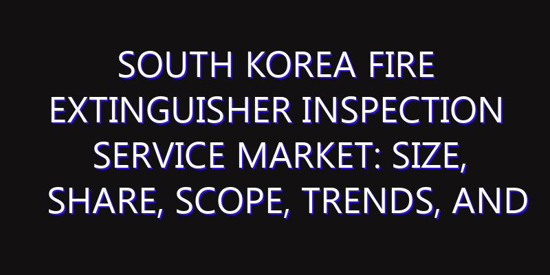 South Korea Fire Extinguisher Inspection Service Market: Size, Share, Scope, Trends, and Forecast-2026-2035