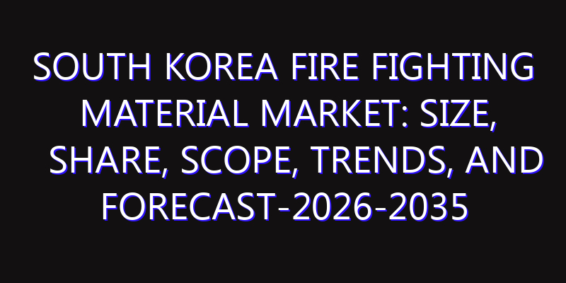 South Korea Fire Fighting Material Market: Size, Share, Scope, Trends, and Forecast-2026-2035