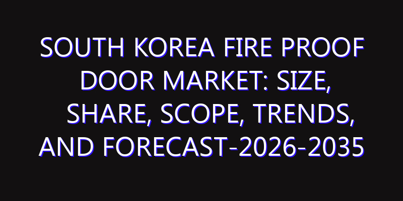 South Korea Fire Proof Door Market: Size, Share, Scope, Trends, and Forecast-2026-2035
