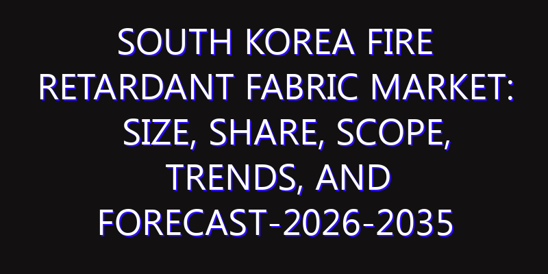 South Korea Fire Retardant Fabric Market: Size, Share, Scope, Trends, and Forecast-2026-2035