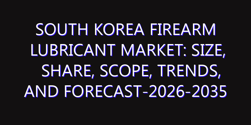 South Korea Firearm Lubricant Market: Size, Share, Scope, Trends, and Forecast-2026-2035