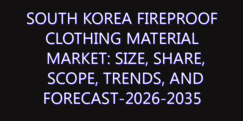South Korea Fireproof Clothing Material Market: Size, Share, Scope, Trends, and Forecast-2026-2035