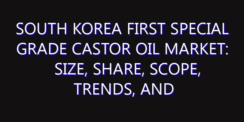 South Korea First Special Grade Castor Oil Market: Size, Share, Scope, Trends, and Forecast-2026-2035