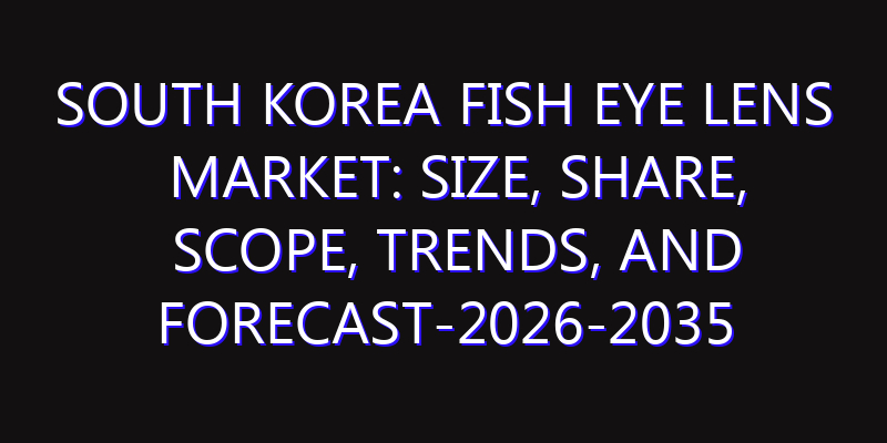 South Korea Fish Eye Lens Market: Size, Share, Scope, Trends, and Forecast-2026-2035