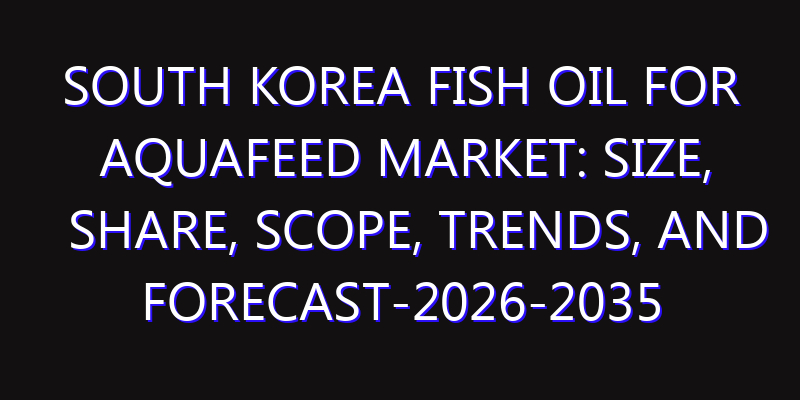 South Korea Fish Oil for Aquafeed Market: Size, Share, Scope, Trends, and Forecast-2026-2035
