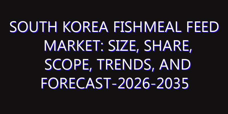 South Korea Fishmeal Feed Market: Size, Share, Scope, Trends, and Forecast-2026-2035