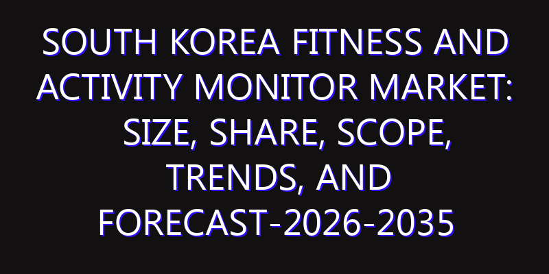 South Korea Fitness and Activity Monitor Market: Size, Share, Scope, Trends, and Forecast-2026-2035