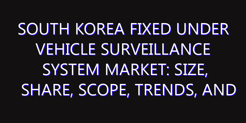 South Korea Fixed Under Vehicle Surveillance System Market: Size, Share, Scope, Trends, and Forecast-2026-2035