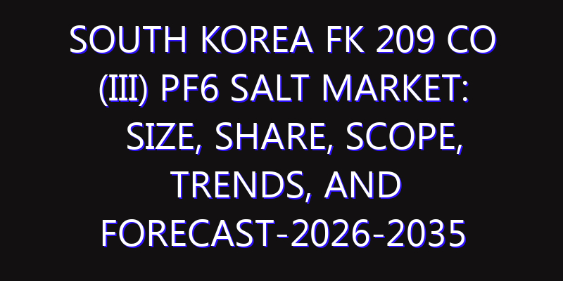 South Korea FK 209 Co (III) PF6 Salt Market: Size, Share, Scope, Trends, and Forecast-2026-2035