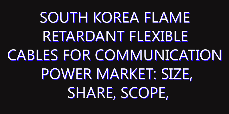 South Korea Flame Retardant Flexible Cables for Communication Power Market: Size, Share, Scope, Trends, and Forecast-2026-2035