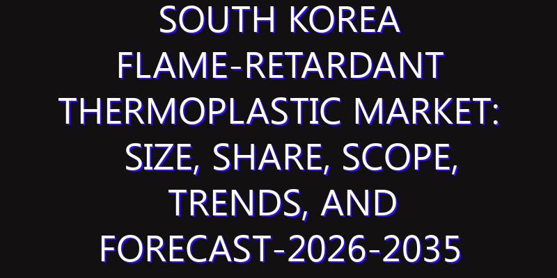 South Korea Flame-Retardant Thermoplastic Market: Size, Share, Scope, Trends, and Forecast-2026-2035