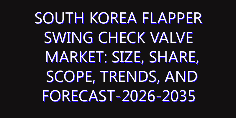 South Korea Flapper Swing Check Valve Market: Size, Share, Scope, Trends, and Forecast-2026-2035