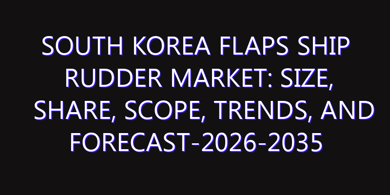 South Korea Flaps Ship Rudder Market: Size, Share, Scope, Trends, and Forecast-2026-2035