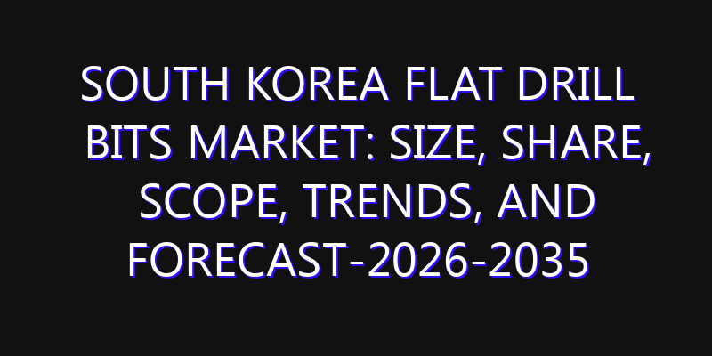 South Korea Flat Drill Bits Market: Size, Share, Scope, Trends, and Forecast-2026-2035
