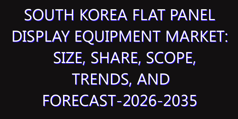 South Korea Flat Panel Display Equipment Market: Size, Share, Scope, Trends, and Forecast-2026-2035