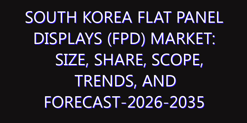 South Korea Flat Panel Displays (FPD) Market: Size, Share, Scope, Trends, and Forecast-2026-2035