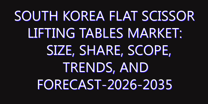 South Korea Flat Scissor Lifting Tables Market: Size, Share, Scope, Trends, and Forecast-2026-2035