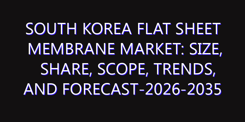 South Korea Flat Sheet Membrane Market: Size, Share, Scope, Trends, and Forecast-2026-2035
