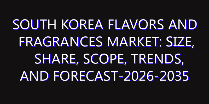 South Korea Flavors and Fragrances Market: Size, Share, Scope, Trends, and Forecast-2026-2035