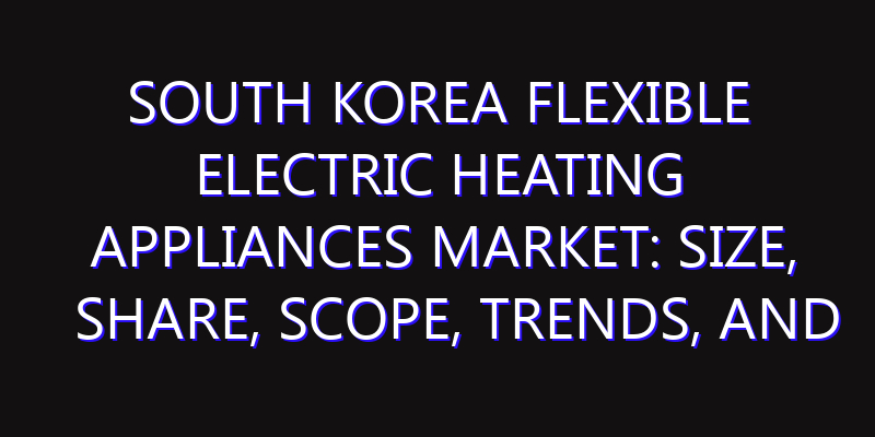 South Korea Flexible Electric Heating Appliances Market: Size, Share, Scope, Trends, and Forecast-2026-2035