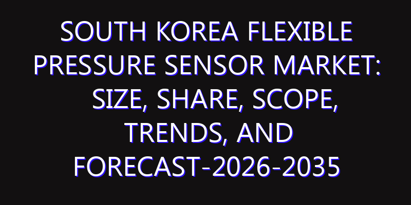 South Korea Flexible Pressure Sensor Market: Size, Share, Scope, Trends, and Forecast-2026-2035