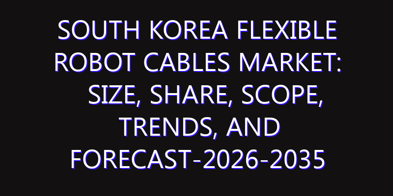 South Korea Flexible Robot Cables Market: Size, Share, Scope, Trends, and Forecast-2026-2035