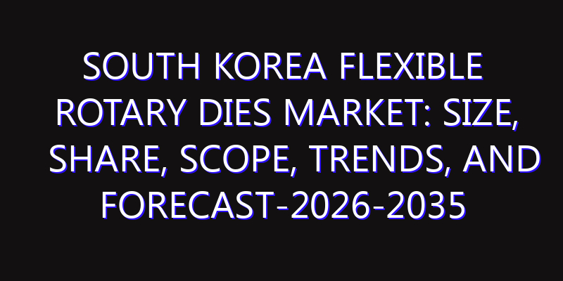 South Korea Flexible Rotary Dies Market: Size, Share, Scope, Trends, and Forecast-2026-2035