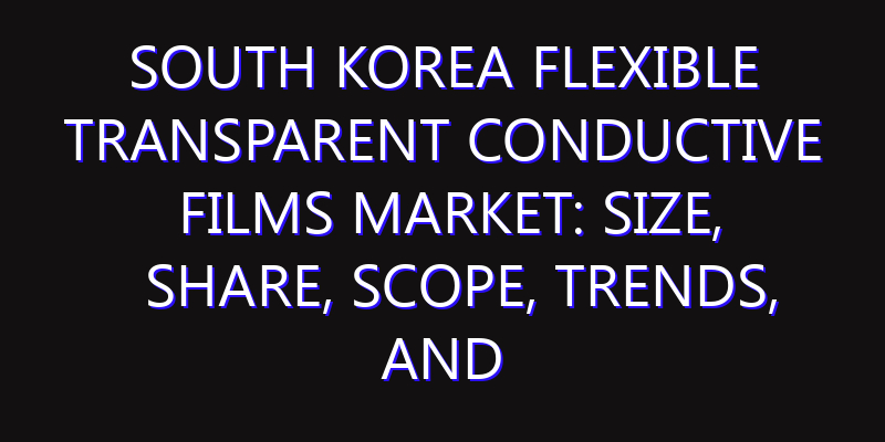 South Korea Flexible Transparent Conductive Films Market: Size, Share, Scope, Trends, and Forecast-2026-2035