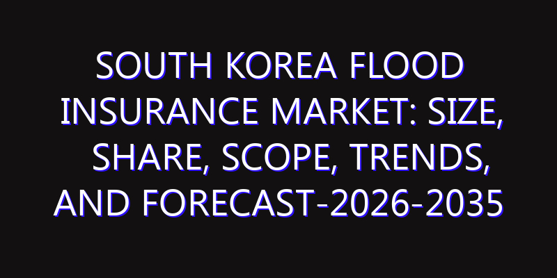 South Korea Flood Insurance Market: Size, Share, Scope, Trends, and Forecast-2026-2035