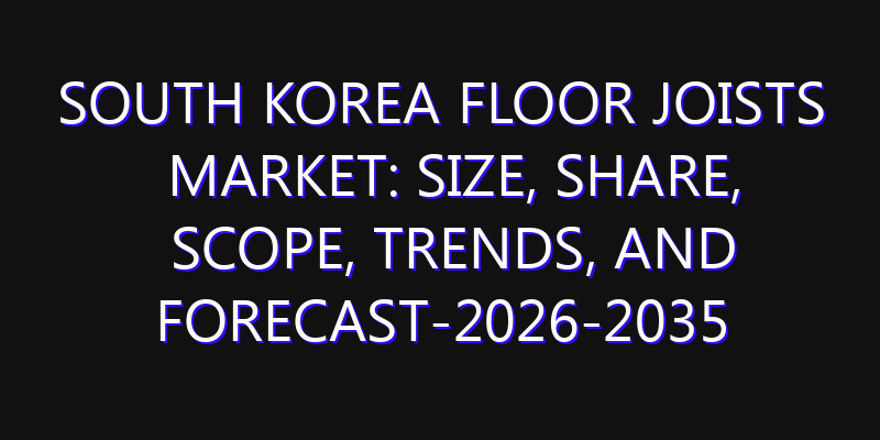 South Korea Floor Joists Market: Size, Share, Scope, Trends, and Forecast-2026-2035
