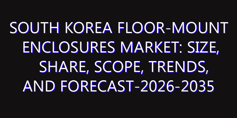 South Korea Floor-Mount Enclosures Market: Size, Share, Scope, Trends, and Forecast-2026-2035