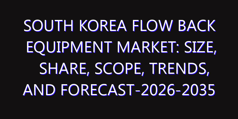 South Korea Flow Back Equipment Market: Size, Share, Scope, Trends, and Forecast-2026-2035