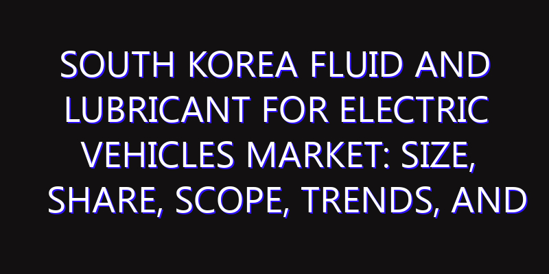 South Korea Fluid and Lubricant for Electric Vehicles Market: Size, Share, Scope, Trends, and Forecast-2026-2035
