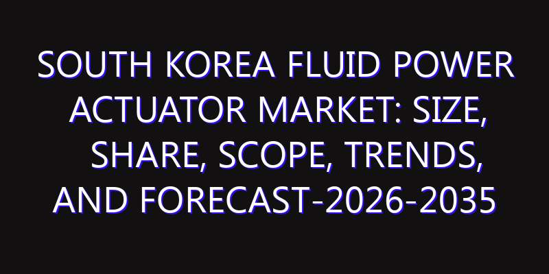 South Korea Fluid Power Actuator Market: Size, Share, Scope, Trends, and Forecast-2026-2035