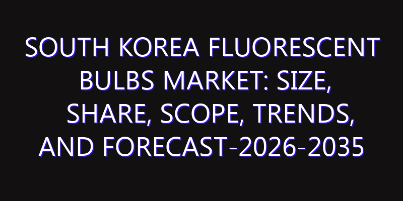 South Korea Fluorescent Bulbs Market: Size, Share, Scope, Trends, and Forecast-2026-2035