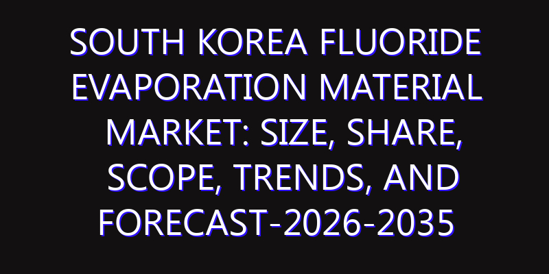 South Korea Fluoride Evaporation Material Market: Size, Share, Scope, Trends, and Forecast-2026-2035