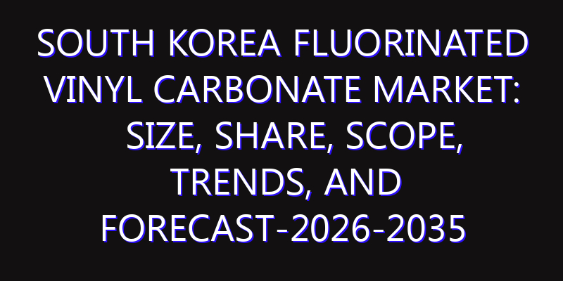 South Korea Fluorinated Vinyl Carbonate Market: Size, Share, Scope, Trends, and Forecast-2026-2035