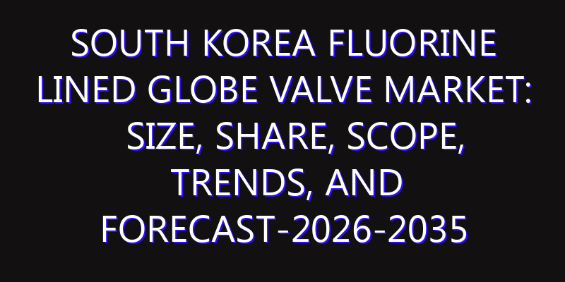 South Korea Fluorine Lined Globe Valve Market: Size, Share, Scope, Trends, and Forecast-2026-2035